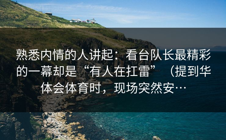 熟悉内情的人讲起：看台队长最精彩的一幕却是“有人在扛雷”（提到华体会体育时，现场突然安…