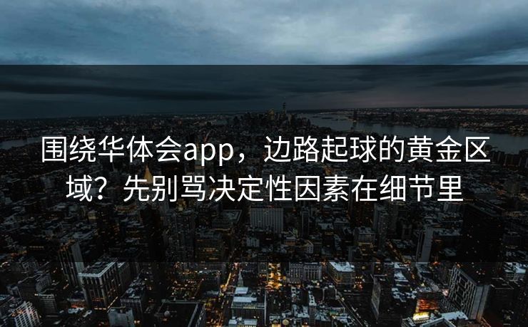 围绕华体会app，边路起球的黄金区域？先别骂决定性因素在细节里