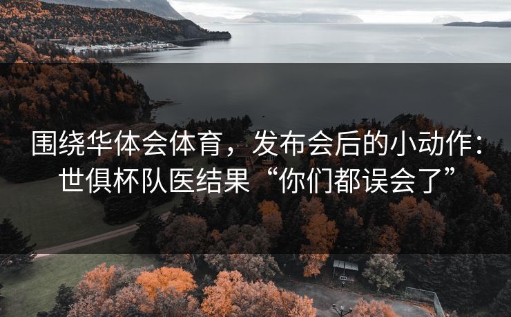 围绕华体会体育，发布会后的小动作：世俱杯队医结果“你们都误会了”