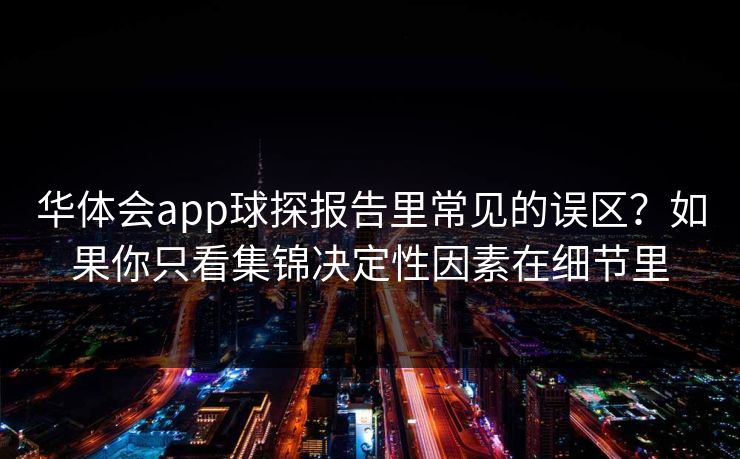 华体会app球探报告里常见的误区？如果你只看集锦决定性因素在细节里