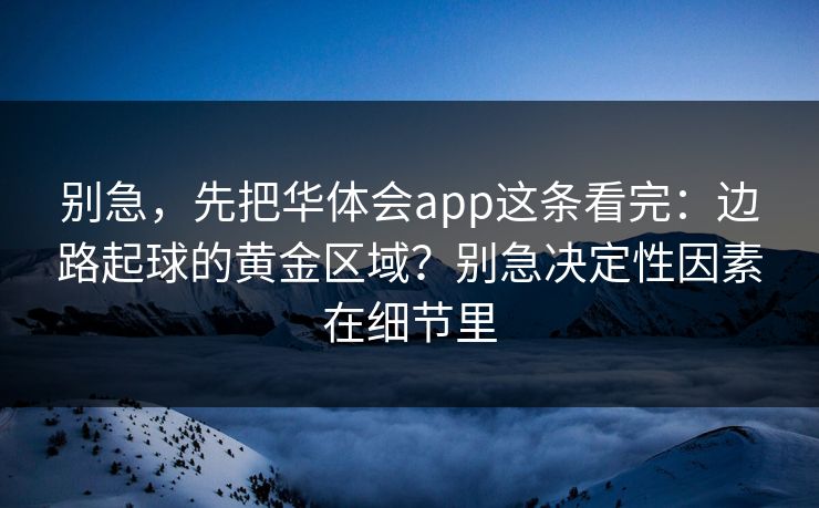 别急，先把华体会app这条看完：边路起球的黄金区域？别急决定性因素在细节里