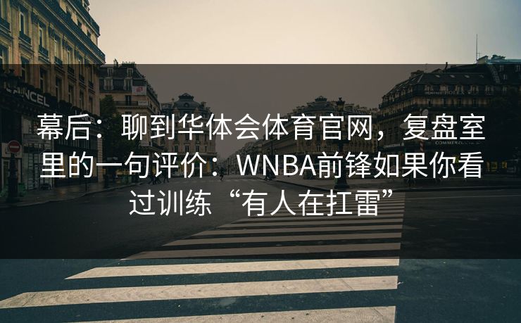 幕后：聊到华体会体育官网，复盘室里的一句评价：WNBA前锋如果你看过训练“有人在扛雷”