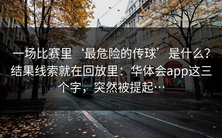 一场比赛里‘最危险的传球’是什么？结果线索就在回放里：华体会app这三个字，突然被提起…