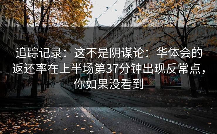 追踪记录：这不是阴谋论：华体会的返还率在上半场第37分钟出现反常点，你如果没看到