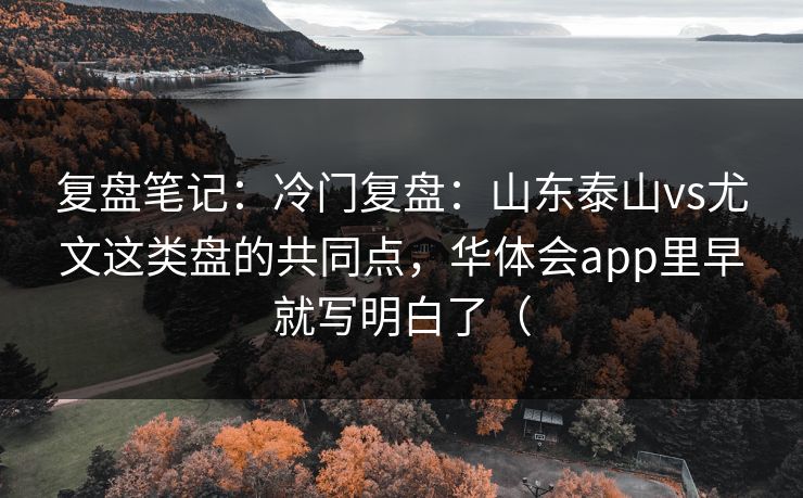 复盘笔记：冷门复盘：山东泰山vs尤文这类盘的共同点，华体会app里早就写明白了（