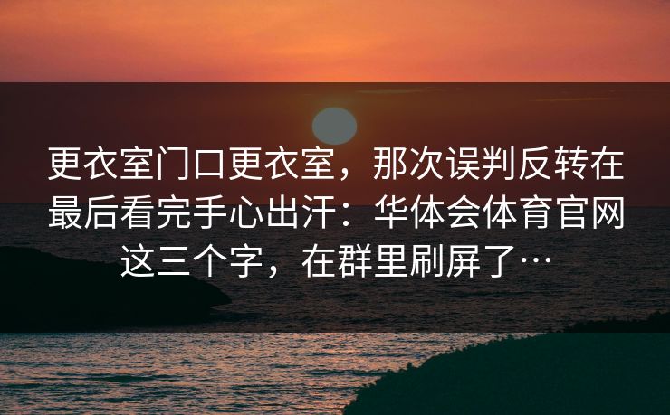 更衣室门口更衣室，那次误判反转在最后看完手心出汗：华体会体育官网这三个字，在群里刷屏了…