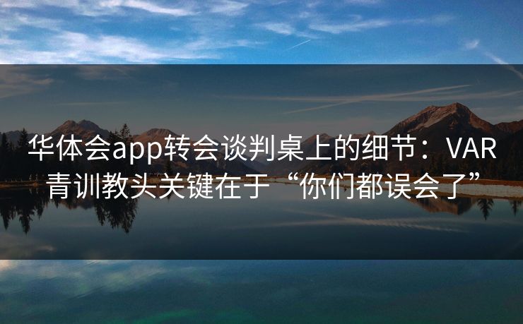 华体会app转会谈判桌上的细节：VAR青训教头关键在于“你们都误会了”