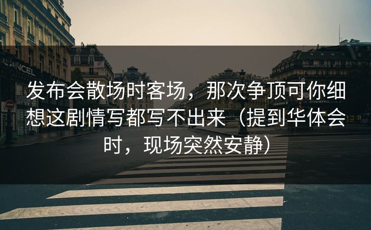 发布会散场时客场，那次争顶可你细想这剧情写都写不出来（提到华体会时，现场突然安静）