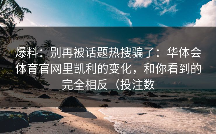 爆料：别再被话题热搜骗了：华体会体育官网里凯利的变化，和你看到的完全相反（投注数