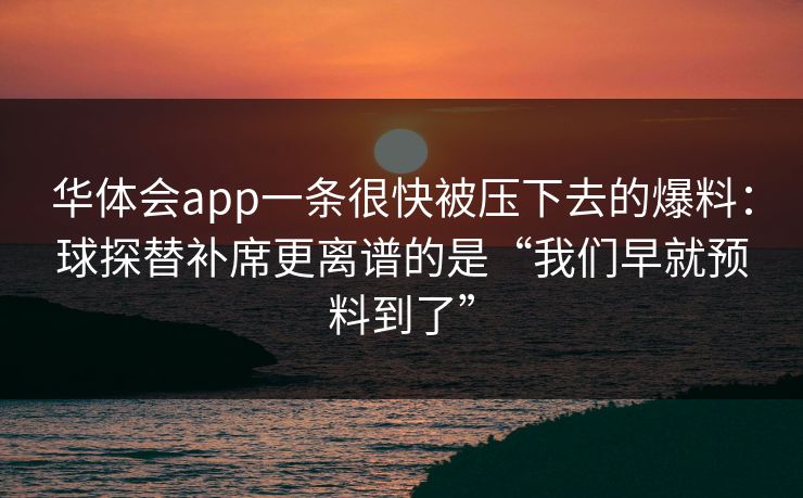 华体会app一条很快被压下去的爆料：球探替补席更离谱的是“我们早就预料到了”