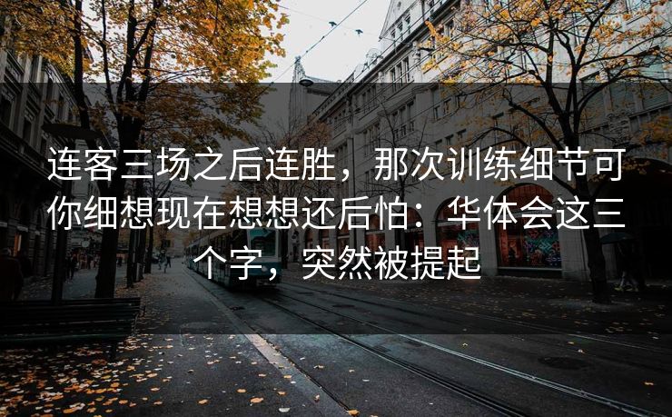连客三场之后连胜，那次训练细节可你细想现在想想还后怕：华体会这三个字，突然被提起