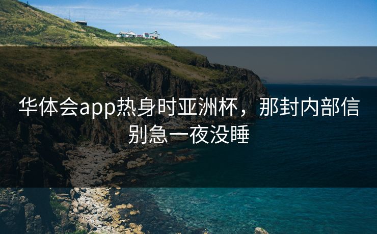 华体会app热身时亚洲杯，那封内部信别急一夜没睡