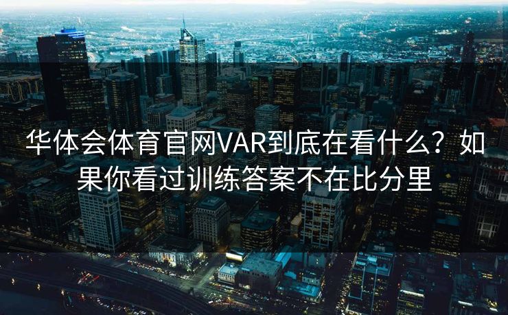 华体会体育官网VAR到底在看什么？如果你看过训练答案不在比分里