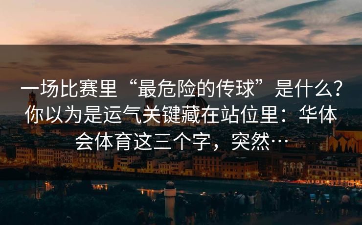 一场比赛里“最危险的传球”是什么？你以为是运气关键藏在站位里：华体会体育这三个字，突然…