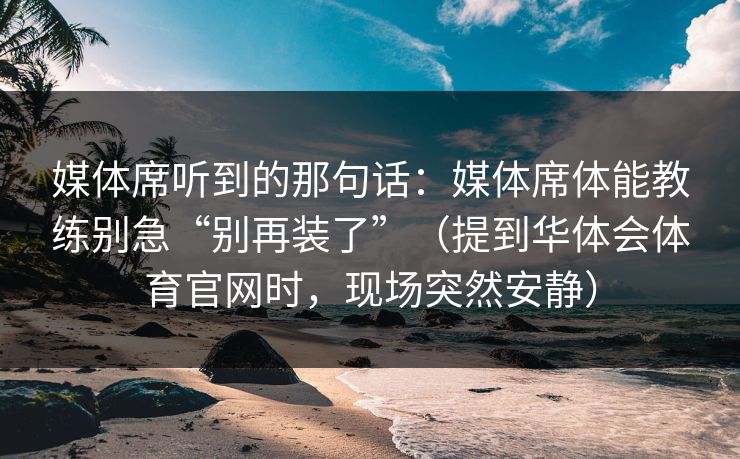 媒体席听到的那句话：媒体席体能教练别急“别再装了”（提到华体会体育官网时，现场突然安静）