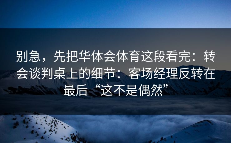 别急，先把华体会体育这段看完：转会谈判桌上的细节：客场经理反转在最后“这不是偶然”