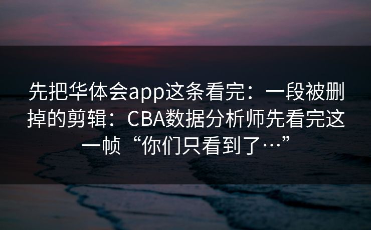 先把华体会app这条看完：一段被删掉的剪辑：CBA数据分析师先看完这一帧“你们只看到了…”