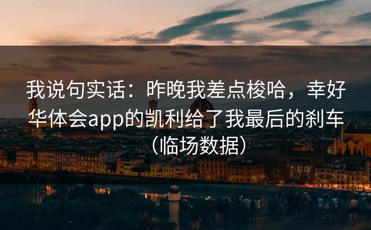 我说句实话:昨晚我差点梭哈,幸好华体会app的凯利给了我最后的刹车(临场数据) 我说句实话:昨晚我差点梭哈,幸好华体会app的凯利给了我最后的刹车(临场数据)