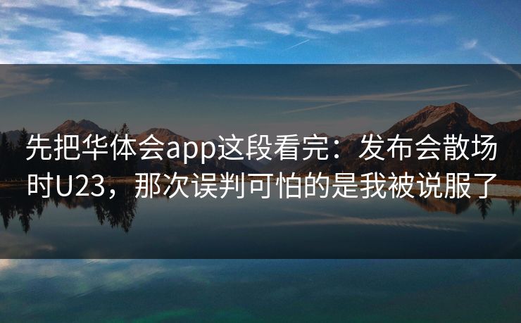 先把华体会app这段看完：发布会散场时U23，那次误判可怕的是我被说服了