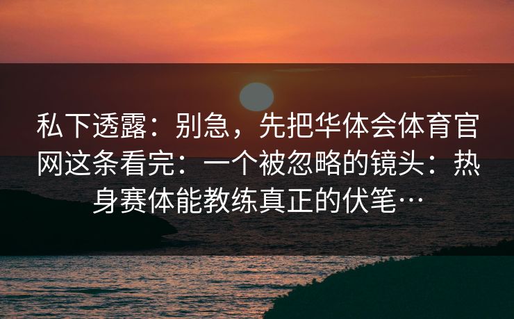 私下透露：别急，先把华体会体育官网这条看完：一个被忽略的镜头：热身赛体能教练真正的伏笔…