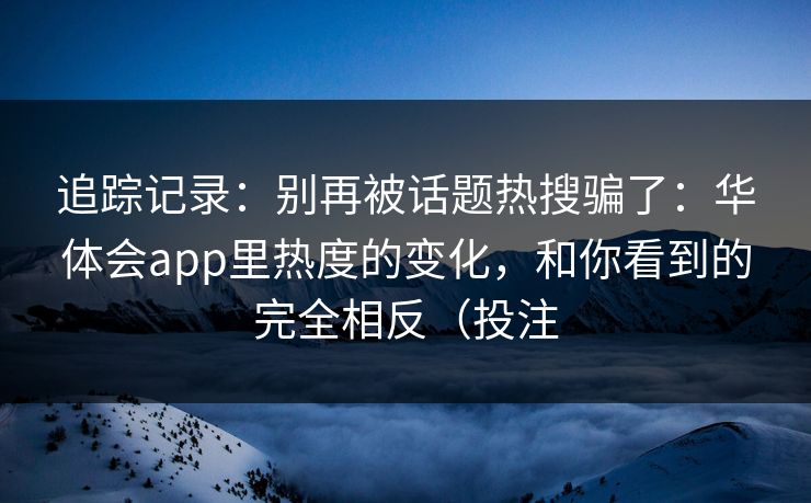 追踪记录：别再被话题热搜骗了：华体会app里热度的变化，和你看到的完全相反（投注