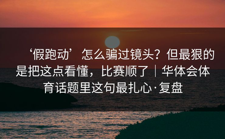 ‘假跑动’怎么骗过镜头？但最狠的是把这点看懂，比赛顺了｜华体会体育话题里这句最扎心·复盘