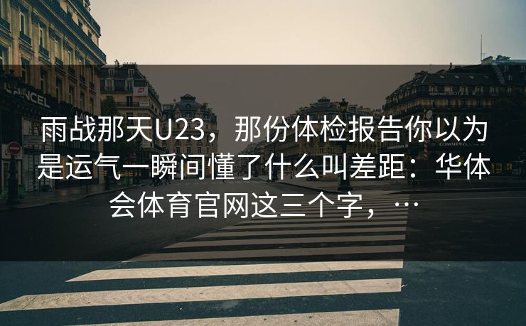 雨战那天U23，那份体检报告你以为是运气一瞬间懂了什么叫差距：华体会体育官网这三个字，…