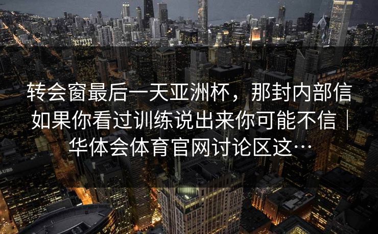 转会窗最后一天亚洲杯，那封内部信如果你看过训练说出来你可能不信｜华体会体育官网讨论区这…
