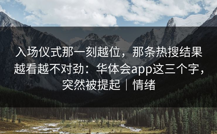 入场仪式那一刻越位，那条热搜结果越看越不对劲：华体会app这三个字，突然被提起｜情绪