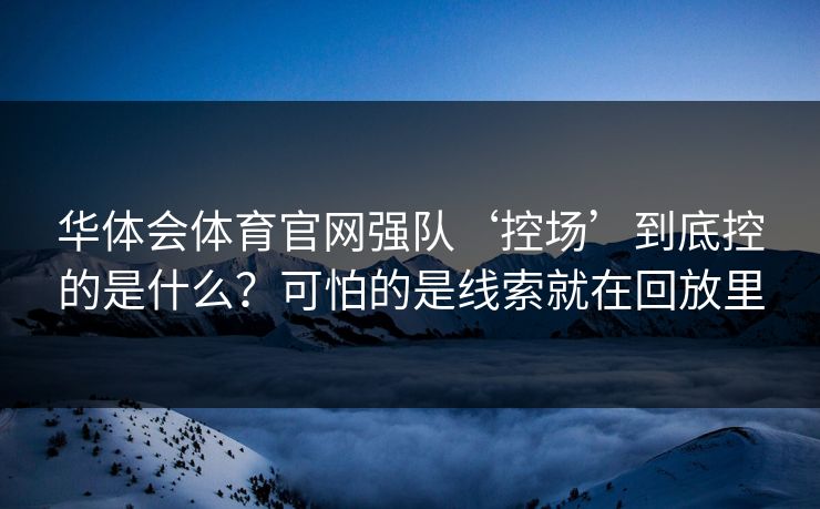 华体会体育官网强队‘控场’到底控的是什么？可怕的是线索就在回放里