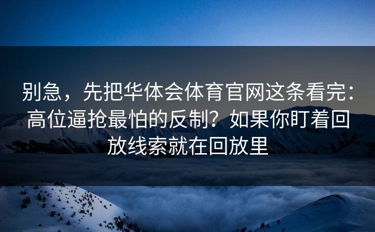 别急，先把华体会体育官网这条看完：高位逼抢最怕的反制？如果你盯着回放线索就在回放里