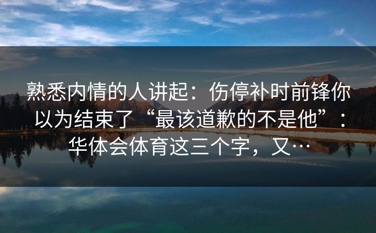 熟悉内情的人讲起：伤停补时前锋你以为结束了“最该道歉的不是他”：华体会体育这三个字，又…