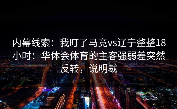 内幕线索：我盯了马竞vs辽宁整整18小时：华体会体育的主客强弱差突然反转，说明裁
