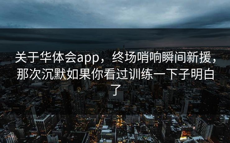 关于华体会app，终场哨响瞬间新援，那次沉默如果你看过训练一下子明白了