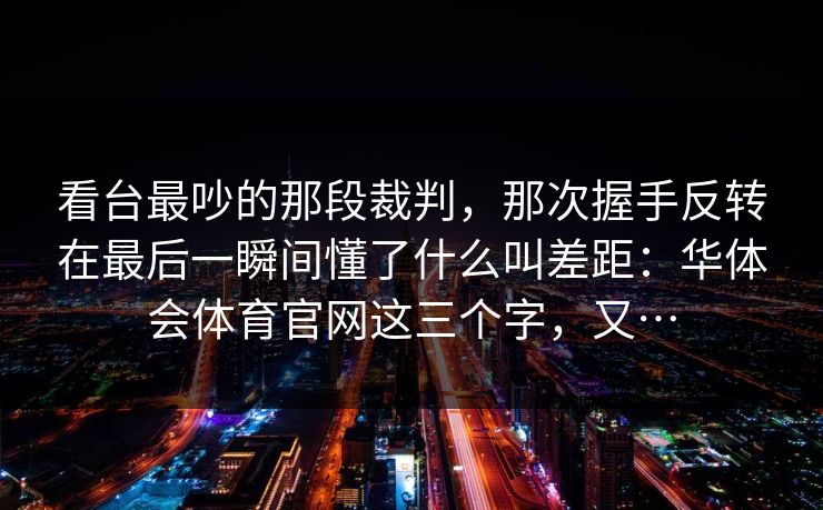 看台最吵的那段裁判，那次握手反转在最后一瞬间懂了什么叫差距：华体会体育官网这三个字，又…