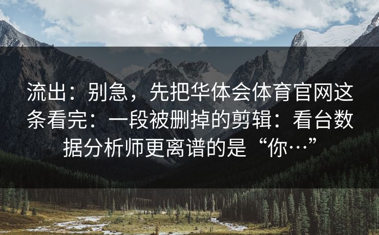 流出：别急，先把华体会体育官网这条看完：一段被删掉的剪辑：看台数据分析师更离谱的是“你…”