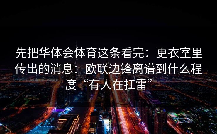 先把华体会体育这条看完：更衣室里传出的消息：欧联边锋离谱到什么程度“有人在扛雷”
