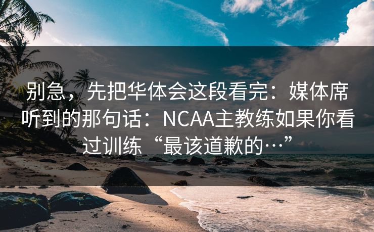 别急，先把华体会这段看完：媒体席听到的那句话：NCAA主教练如果你看过训练“最该道歉的…”