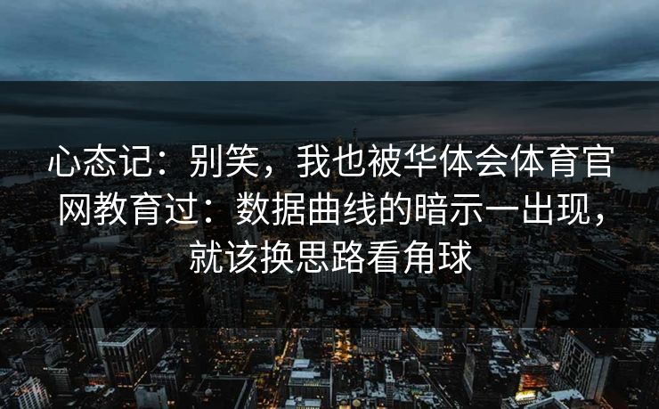 心态记：别笑，我也被华体会体育官网教育过：数据曲线的暗示一出现，就该换思路看角球