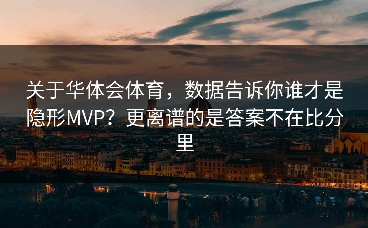 关于华体会体育，数据告诉你谁才是隐形MVP？更离谱的是答案不在比分里