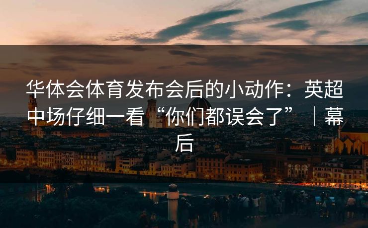 华体会体育发布会后的小动作：英超中场仔细一看“你们都误会了”｜幕后