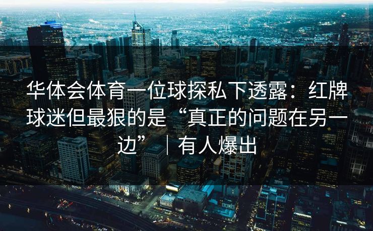 华体会体育一位球探私下透露：红牌球迷但最狠的是“真正的问题在另一边”｜有人爆出