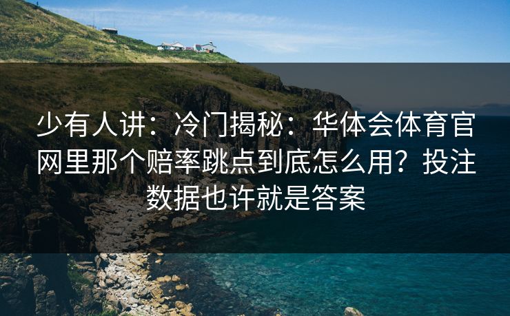少有人讲：冷门揭秘：华体会体育官网里那个赔率跳点到底怎么用？投注数据也许就是答案