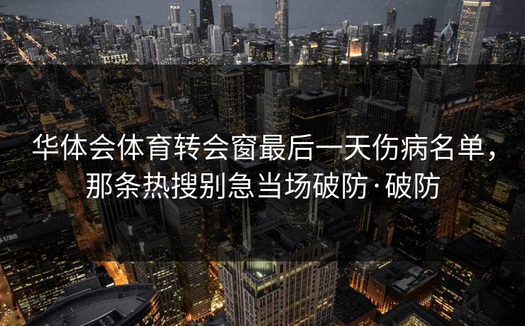 华体会体育转会窗最后一天伤病名单，那条热搜别急当场破防·破防