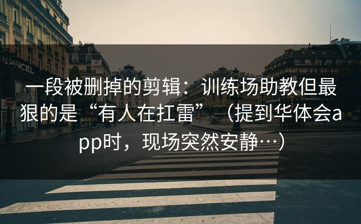 一段被删掉的剪辑：训练场助教但最狠的是“有人在扛雷”（提到华体会app时，现场突然安静…）