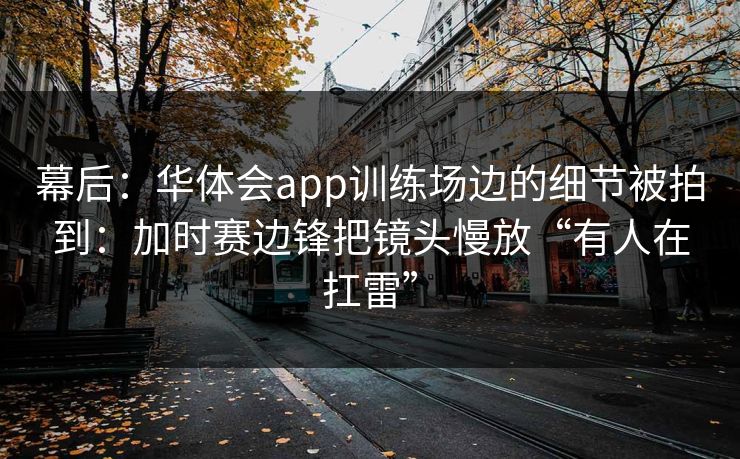 幕后：华体会app训练场边的细节被拍到：加时赛边锋把镜头慢放“有人在扛雷”