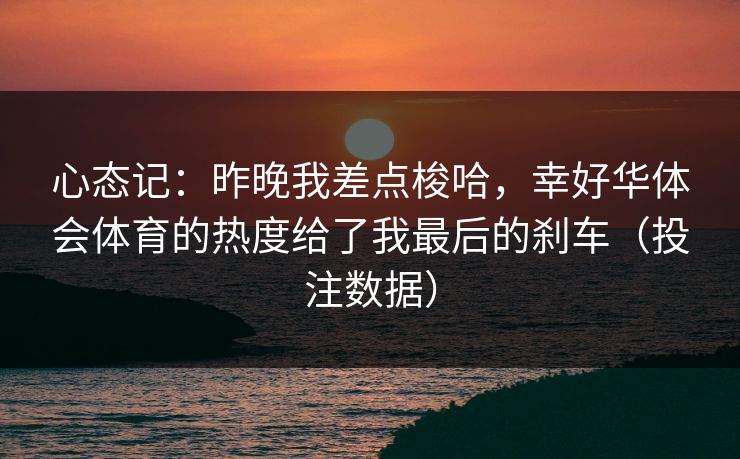 心态记：昨晚我差点梭哈，幸好华体会体育的热度给了我最后的刹车（投注数据）