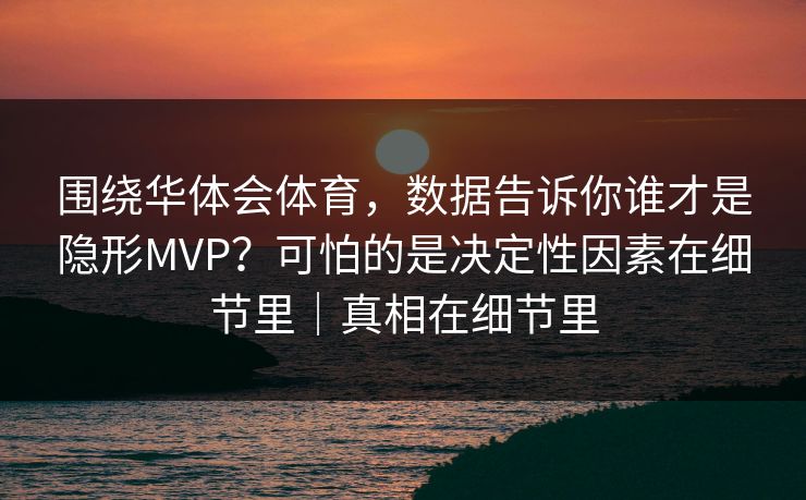 围绕华体会体育，数据告诉你谁才是隐形MVP？可怕的是决定性因素在细节里｜真相在细节里