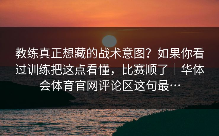 教练真正想藏的战术意图？如果你看过训练把这点看懂，比赛顺了｜华体会体育官网评论区这句最…