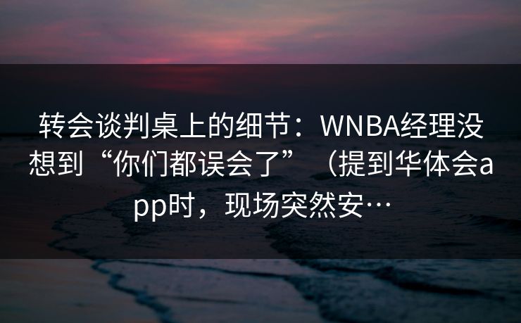 转会谈判桌上的细节：WNBA经理没想到“你们都误会了”（提到华体会app时，现场突然安…